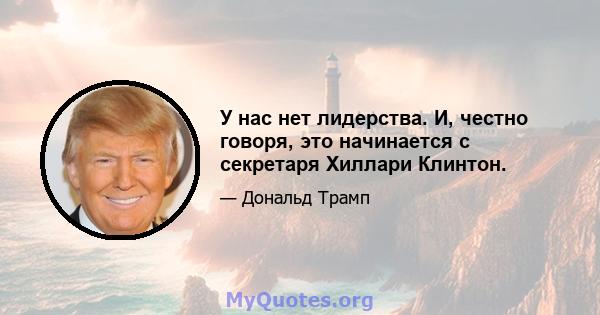 У нас нет лидерства. И, честно говоря, это начинается с секретаря Хиллари Клинтон.