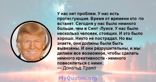 У нас нет проблем. У нас есть протестующие. Время от времени кто -то встанет. Сегодня у нас было немного больше, чем в Сент -Луисе. У нас было несколько человек, стоящих. И это было хорошо. Никто не пострадал. Но вы