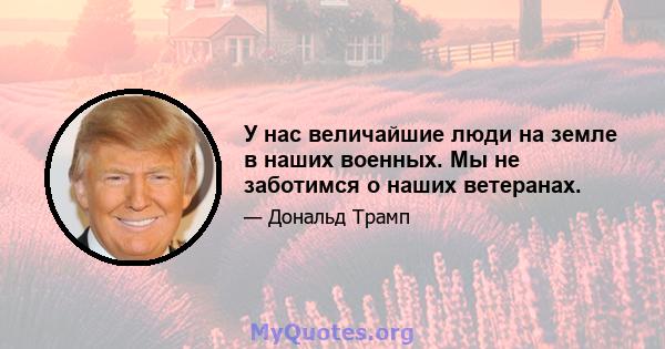 У нас величайшие люди на земле в наших военных. Мы не заботимся о наших ветеранах.