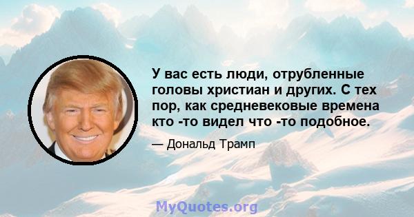 У вас есть люди, отрубленные головы христиан и других. С тех пор, как средневековые времена кто -то видел что -то подобное.