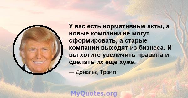 У вас есть нормативные акты, а новые компании не могут сформировать, а старые компании выходят из бизнеса. И вы хотите увеличить правила и сделать их еще хуже.