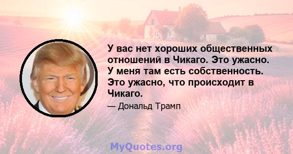 У вас нет хороших общественных отношений в Чикаго. Это ужасно. У меня там есть собственность. Это ужасно, что происходит в Чикаго.