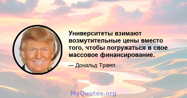 Университеты взимают возмутительные цены вместо того, чтобы погружаться в свое массовое финансирование.