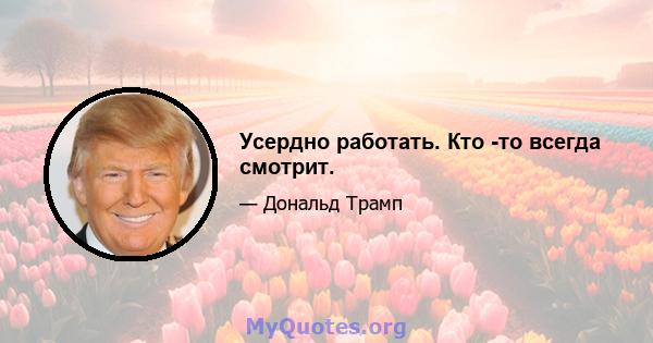 Усердно работать. Кто -то всегда смотрит.