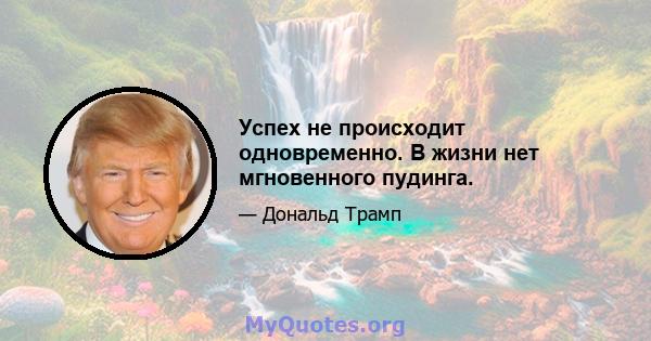 Успех не происходит одновременно. В жизни нет мгновенного пудинга.