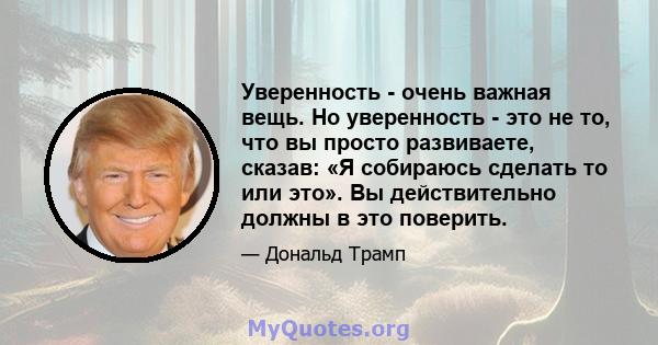 Уверенность - очень важная вещь. Но уверенность - это не то, что вы просто развиваете, сказав: «Я собираюсь сделать то или это». Вы действительно должны в это поверить.