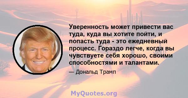 Уверенность может привести вас туда, куда вы хотите пойти, и попасть туда - это ежедневный процесс. Гораздо легче, когда вы чувствуете себя хорошо, своими способностями и талантами.