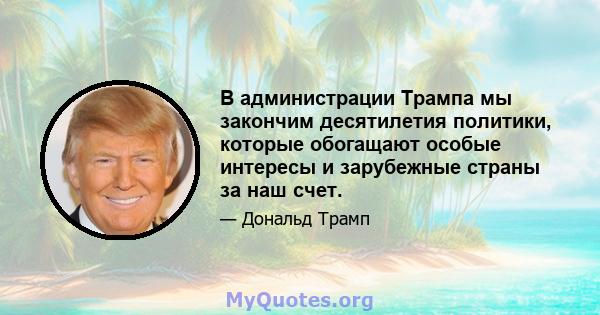 В администрации Трампа мы закончим десятилетия политики, которые обогащают особые интересы и зарубежные страны за наш счет.