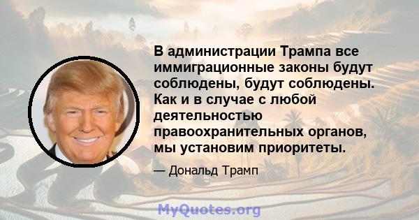 В администрации Трампа все иммиграционные законы будут соблюдены, будут соблюдены. Как и в случае с любой деятельностью правоохранительных органов, мы установим приоритеты.