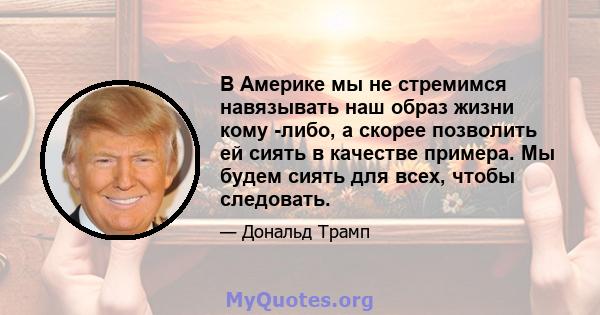 В Америке мы не стремимся навязывать наш образ жизни кому -либо, а скорее позволить ей сиять в качестве примера. Мы будем сиять для всех, чтобы следовать.