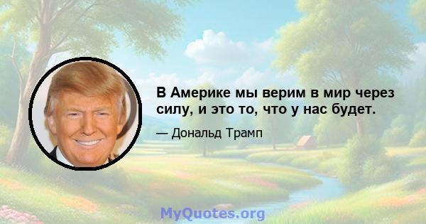 В Америке мы верим в мир через силу, и это то, что у нас будет.