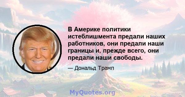 В Америке политики истеблишмента предали наших работников, они предали наши границы и, прежде всего, они предали наши свободы.