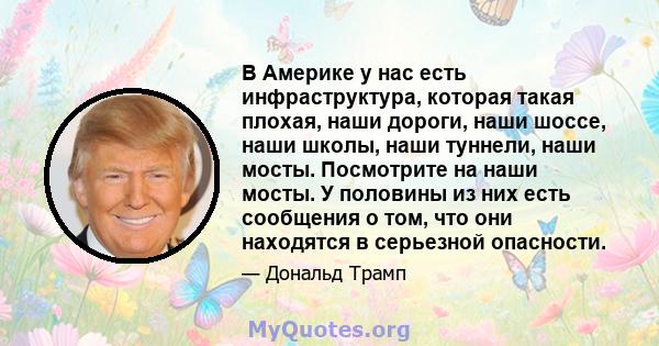 В Америке у нас есть инфраструктура, которая такая плохая, наши дороги, наши шоссе, наши школы, наши туннели, наши мосты. Посмотрите на наши мосты. У половины из них есть сообщения о том, что они находятся в серьезной