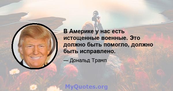 В Америке у нас есть истощенные военные. Это должно быть помогло, должно быть исправлено.