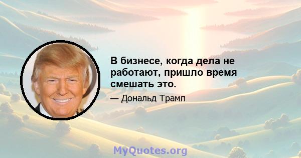 В бизнесе, когда дела не работают, пришло время смешать это.