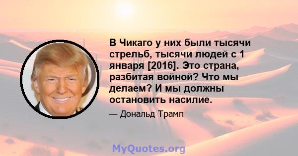 В Чикаго у них были тысячи стрельб, тысячи людей с 1 января [2016]. Это страна, разбитая войной? Что мы делаем? И мы должны остановить насилие.