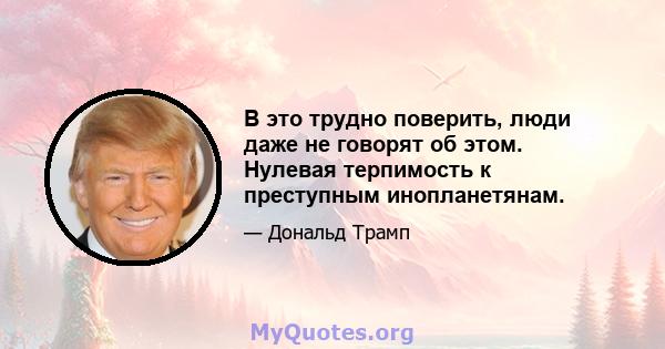 В это трудно поверить, люди даже не говорят об этом. Нулевая терпимость к преступным инопланетянам.