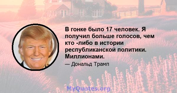 В гонке было 17 человек. Я получил больше голосов, чем кто -либо в истории республиканской политики. Миллионами.