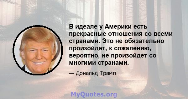 В идеале у Америки есть прекрасные отношения со всеми странами. Это не обязательно произойдет, к сожалению, вероятно, не произойдет со многими странами.