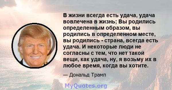 В жизни всегда есть удача, удача вовлечена в жизнь; Вы родились определенным образом, вы родились в определенном месте, вы родились - страна, всегда есть удача. И некоторые люди не согласны с тем, что нет такой вещи,