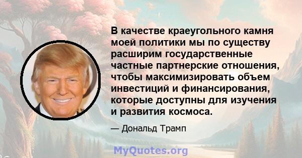 В качестве краеугольного камня моей политики мы по существу расширим государственные частные партнерские отношения, чтобы максимизировать объем инвестиций и финансирования, которые доступны для изучения и развития