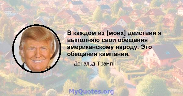 В каждом из [моих] действий я выполняю свои обещания американскому народу. Это обещания кампании.