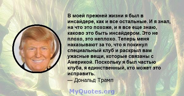 В моей прежней жизни я был в инсайдере, как и все остальные. И я знал, на что это похоже, и я все еще знаю, каково это быть инсайдером. Это не плохо, это неплохо. Теперь меня наказывают за то, что я покинул специальный