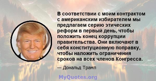 В соответствии с моим контрактом с американским избирателем мы предлагаем серию этических реформ в первый день, чтобы положить конец коррупции правительства. Они включают в себя конституционную поправку, чтобы наложить