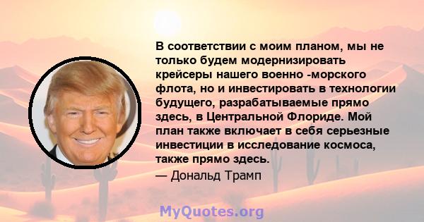 В соответствии с моим планом, мы не только будем модернизировать крейсеры нашего военно -морского флота, но и инвестировать в технологии будущего, разрабатываемые прямо здесь, в Центральной Флориде. Мой план также