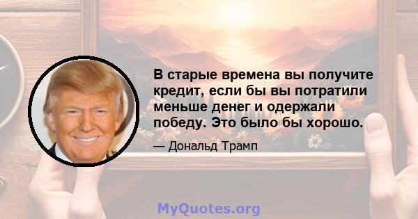 В старые времена вы получите кредит, если бы вы потратили меньше денег и одержали победу. Это было бы хорошо.