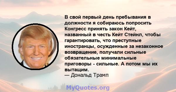 В свой первый день пребывания в должности я собираюсь попросить Конгресс принять закон Кейт, названный в честь Кейт Стейнл, чтобы гарантировать, что преступные иностранцы, осужденные за незаконное возвращение, получали