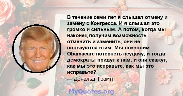 В течение семи лет я слышал отмену и замену с Конгресса. И я слышал это громко и сильным. А потом, когда мы наконец получим возможность отменить и заменить, они не пользуются этим. Мы позволим Obamacare потерпеть