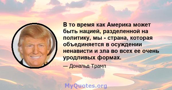 В то время как Америка может быть нацией, разделенной на политику, мы - страна, которая объединяется в осуждении ненависти и зла во всех ее очень уродливых формах.