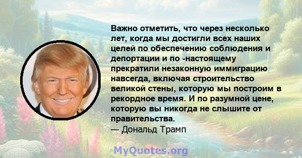 Важно отметить, что через несколько лет, когда мы достигли всех наших целей по обеспечению соблюдения и депортации и по -настоящему прекратили незаконную иммиграцию навсегда, включая строительство великой стены, которую 