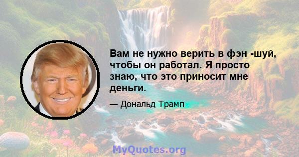 Вам не нужно верить в фэн -шуй, чтобы он работал. Я просто знаю, что это приносит мне деньги.