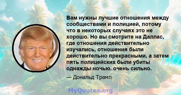 Вам нужны лучшие отношения между сообществами и полицией, потому что в некоторых случаях это не хорошо. Но вы смотрите на Даллас, где отношения действительно изучались, отношения были действительно прекрасными, а затем