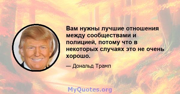 Вам нужны лучшие отношения между сообществами и полицией, потому что в некоторых случаях это не очень хорошо.