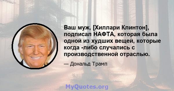 Ваш муж, [Хиллари Клинтон], подписал НАФТА, которая была одной из худших вещей, которые когда -либо случались с производственной отраслью.