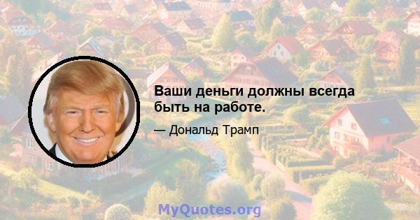 Ваши деньги должны всегда быть на работе.