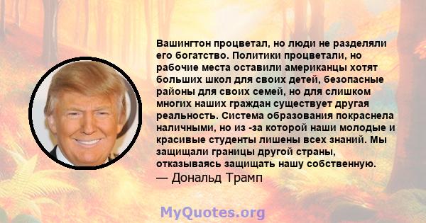 Вашингтон процветал, но люди не разделяли его богатство. Политики процветали, но рабочие места оставили американцы хотят больших школ для своих детей, безопасные районы для своих семей, но для слишком многих наших