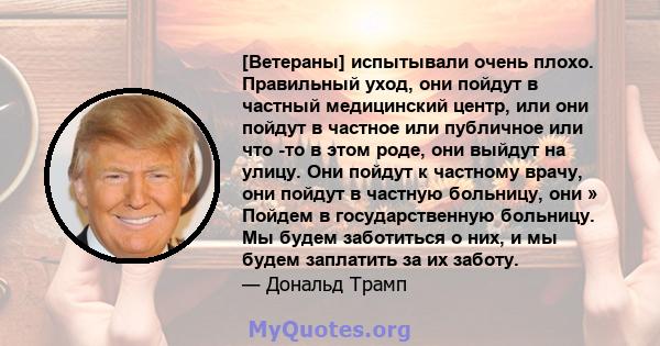 [Ветераны] испытывали очень плохо. Правильный уход, они пойдут в частный медицинский центр, или они пойдут в частное или публичное или что -то в этом роде, они выйдут на улицу. Они пойдут к частному врачу, они пойдут в