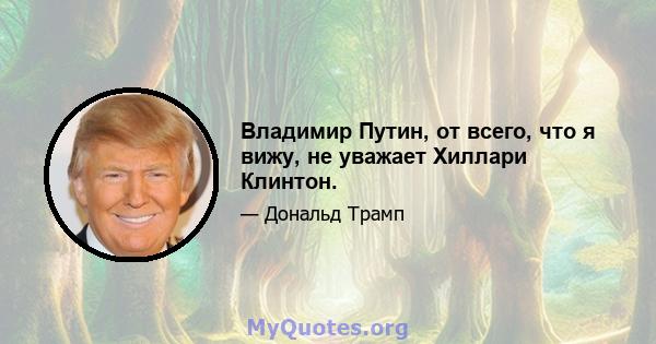 Владимир Путин, от всего, что я вижу, не уважает Хиллари Клинтон.