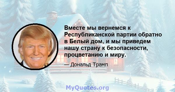 Вместе мы вернемся к Республиканской партии обратно в Белый дом, и мы приведем нашу страну к безопасности, процветанию и миру.