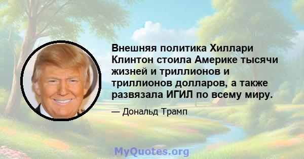 Внешняя политика Хиллари Клинтон стоила Америке тысячи жизней и триллионов и триллионов долларов, а также развязала ИГИЛ по всему миру.