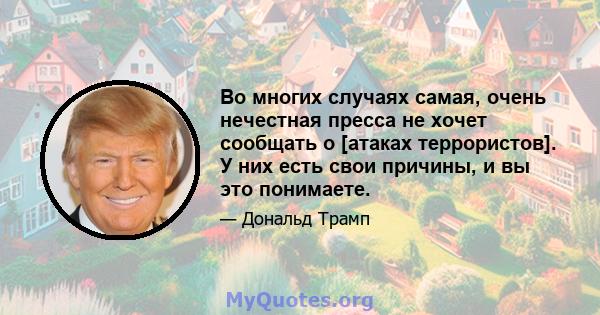 Во многих случаях самая, очень нечестная пресса не хочет сообщать о [атаках террористов]. У них есть свои причины, и вы это понимаете.