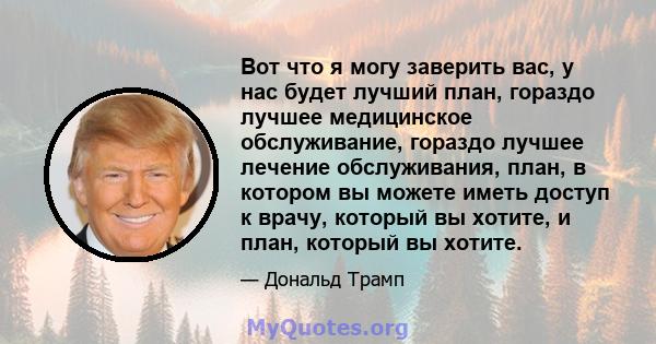 Вот что я могу заверить вас, у нас будет лучший план, гораздо лучшее медицинское обслуживание, гораздо лучшее лечение обслуживания, план, в котором вы можете иметь доступ к врачу, который вы хотите, и план, который вы