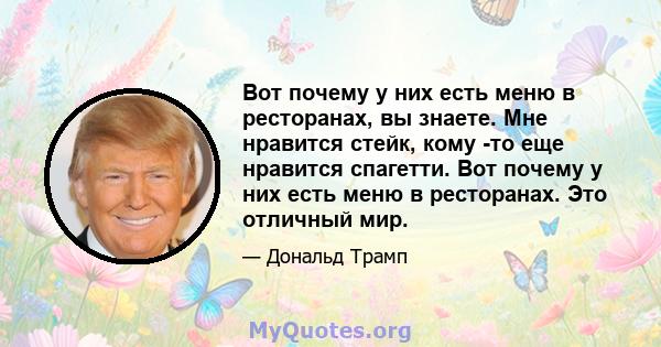 Вот почему у них есть меню в ресторанах, вы знаете. Мне нравится стейк, кому -то еще нравится спагетти. Вот почему у них есть меню в ресторанах. Это отличный мир.