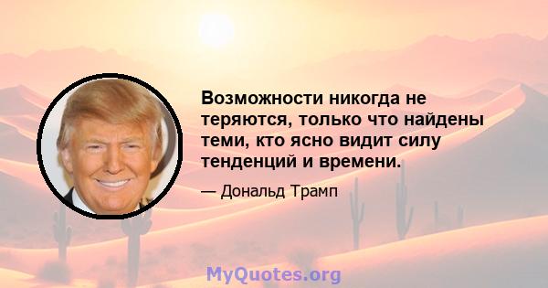 Возможности никогда не теряются, только что найдены теми, кто ясно видит силу тенденций и времени.