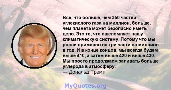 Все, что больше, чем 350 частей углекислого газа на миллион, больше, чем планета может безопасно иметь дело. Это то, что ошеломляет нашу климатическую систему. Потому что мы росли примерно на три части на миллион в год. 