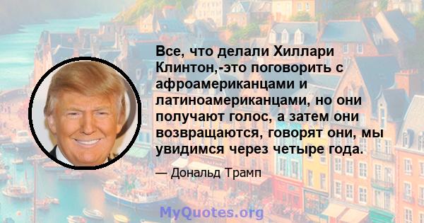 Все, что делали Хиллари Клинтон,-это поговорить с афроамериканцами и латиноамериканцами, но они получают голос, а затем они возвращаются, говорят они, мы увидимся через четыре года.